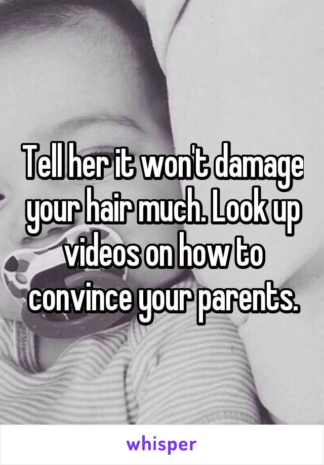 Tell her it won't damage your hair much. Look up videos on how to convince your parents.