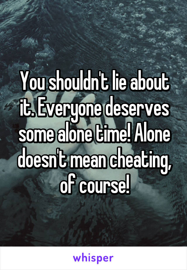 You shouldn't lie about it. Everyone deserves some alone time! Alone doesn't mean cheating, of course!