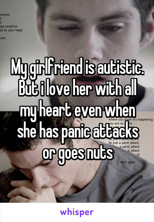 My girlfriend is autistic. But i love her with all my heart even when she has panic attacks or goes nuts