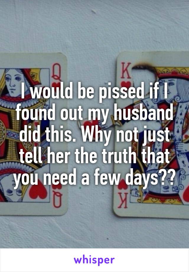 I would be pissed if I found out my husband did this. Why not just tell her the truth that you need a few days??