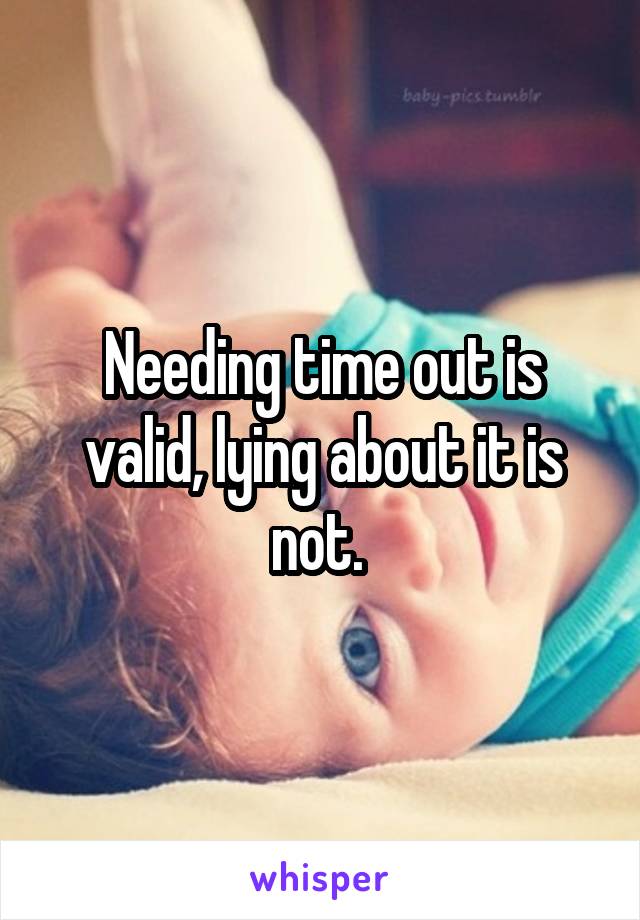 Needing time out is valid, lying about it is not. 