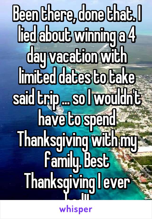 Been there, done that. I lied about winning a 4 day vacation with limited dates to take said trip ... so I wouldn't have to spend Thanksgiving with my family. Best Thanksgiving I ever had!!