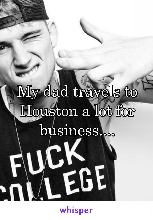 My dad travels to Houston a lot for business....