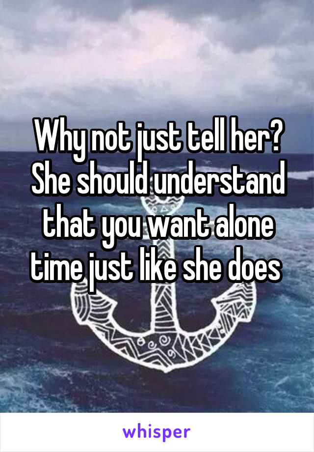 Why not just tell her? She should understand that you want alone time just like she does 
