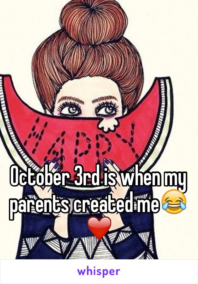 October 3rd is when my parents created me😂❤️