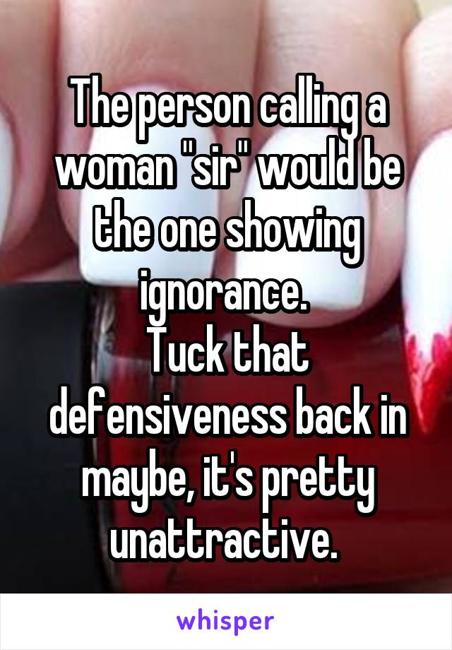 The person calling a woman "sir" would be the one showing ignorance. 
Tuck that defensiveness back in maybe, it's pretty unattractive. 