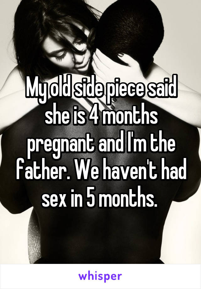 My old side piece said she is 4 months pregnant and I'm the father. We haven't had sex in 5 months. 