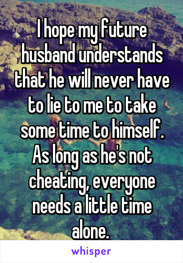 I hope my future husband understands that he will never have to lie to me to take some time to himself. As long as he's not cheating, everyone needs a little time alone. 