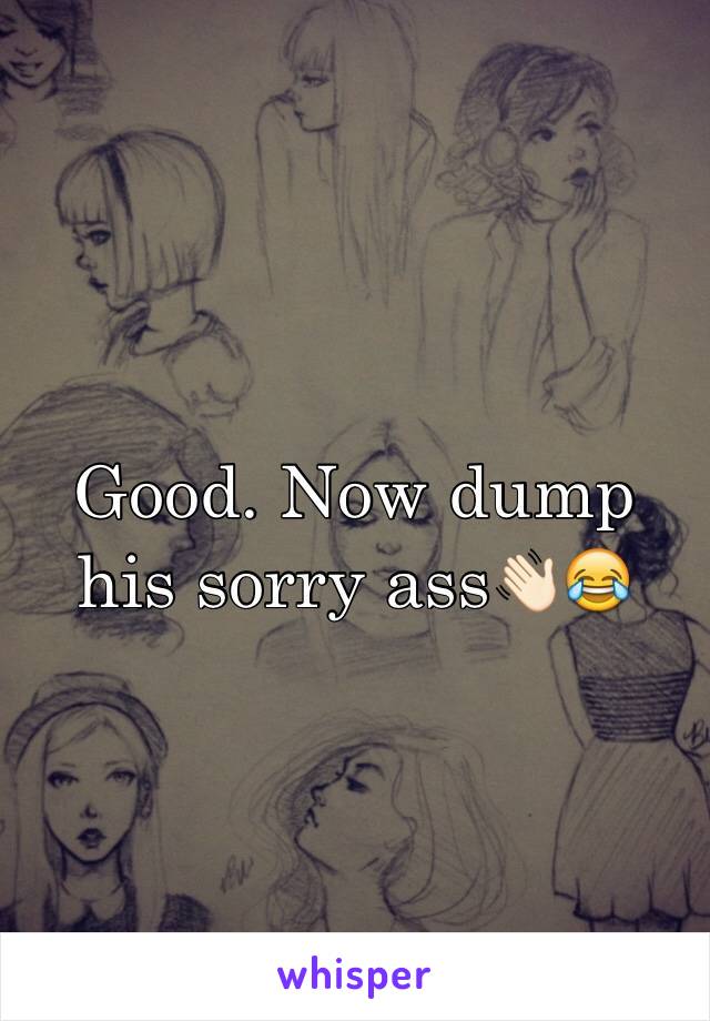 Good. Now dump his sorry ass👋🏻😂