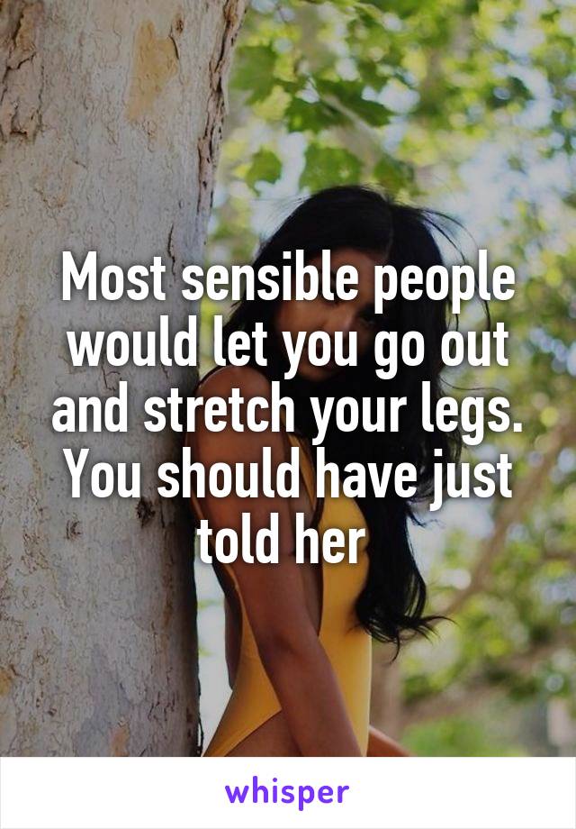 Most sensible people would let you go out and stretch your legs. You should have just told her 