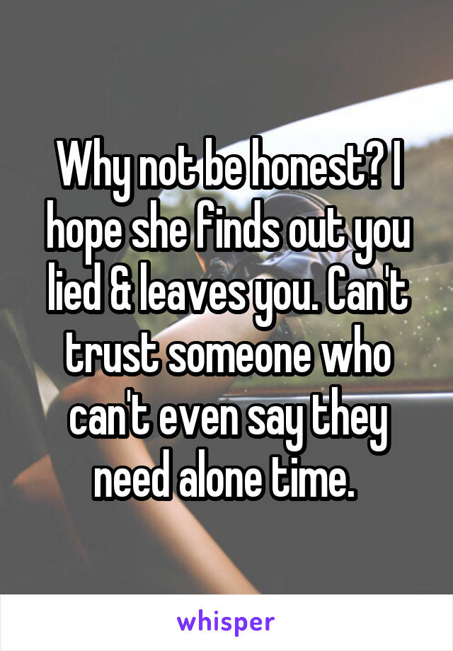 Why not be honest? I hope she finds out you lied & leaves you. Can't trust someone who can't even say they need alone time. 