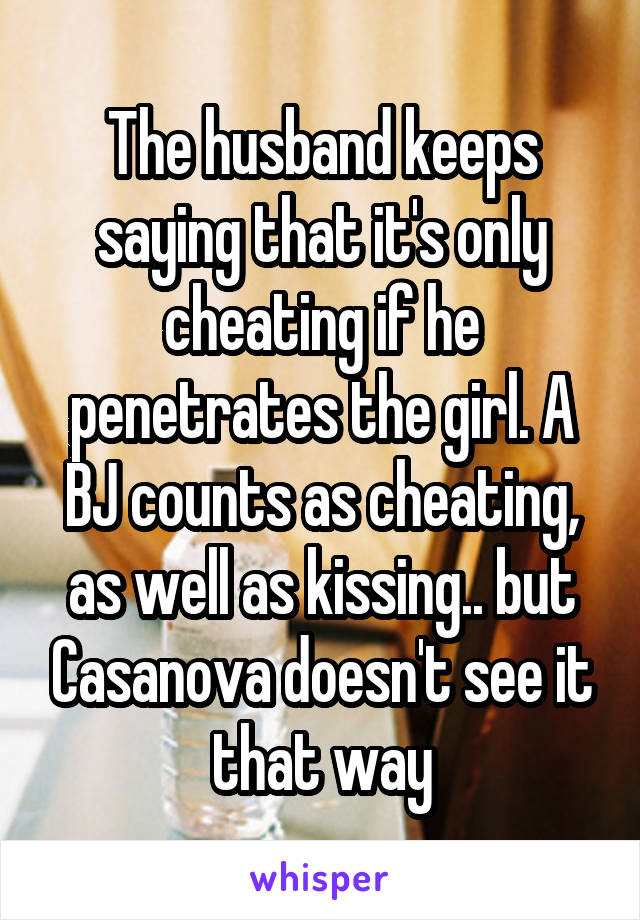 The husband keeps saying that it's only cheating if he penetrates the girl. A BJ counts as cheating, as well as kissing.. but Casanova doesn't see it that way