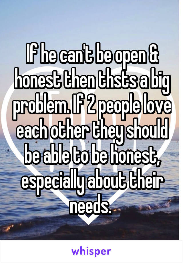 If he can't be open & honest then thsts a big problem. If 2 people love each other they should be able to be honest, especially about their needs. 