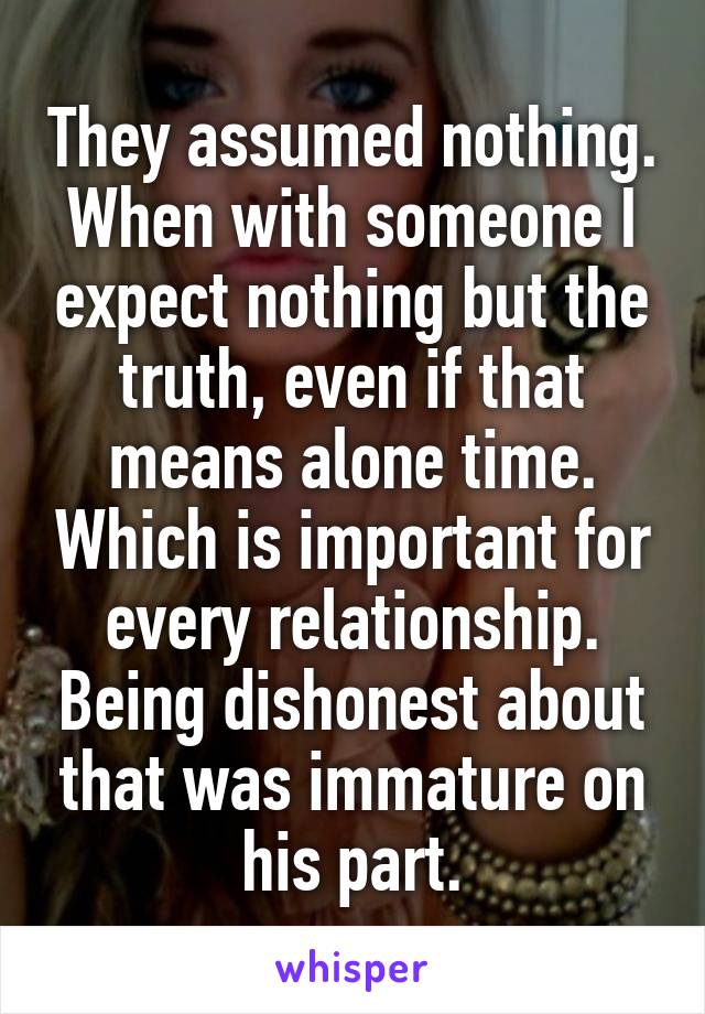 They assumed nothing. When with someone I expect nothing but the truth, even if that means alone time. Which is important for every relationship. Being dishonest about that was immature on his part.