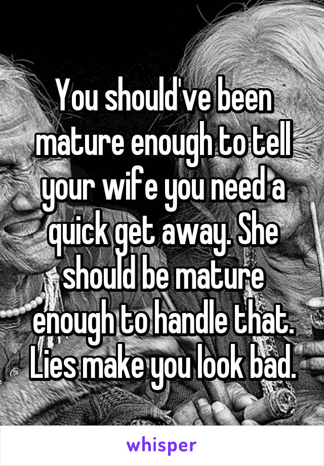 You should've been mature enough to tell your wife you need a quick get away. She should be mature enough to handle that. Lies make you look bad.