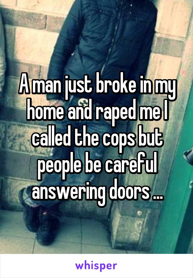 A man just broke in my home and raped me I called the cops but people be careful answering doors ...