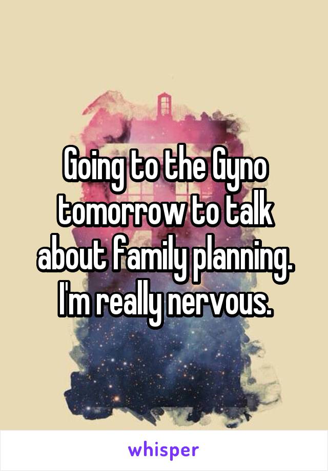 Going to the Gyno tomorrow to talk about family planning. I'm really nervous.