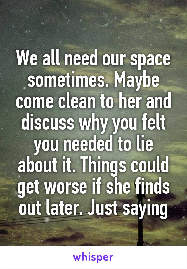 We all need our space sometimes. Maybe come clean to her and discuss why you felt you needed to lie about it. Things could get worse if she finds out later. Just saying