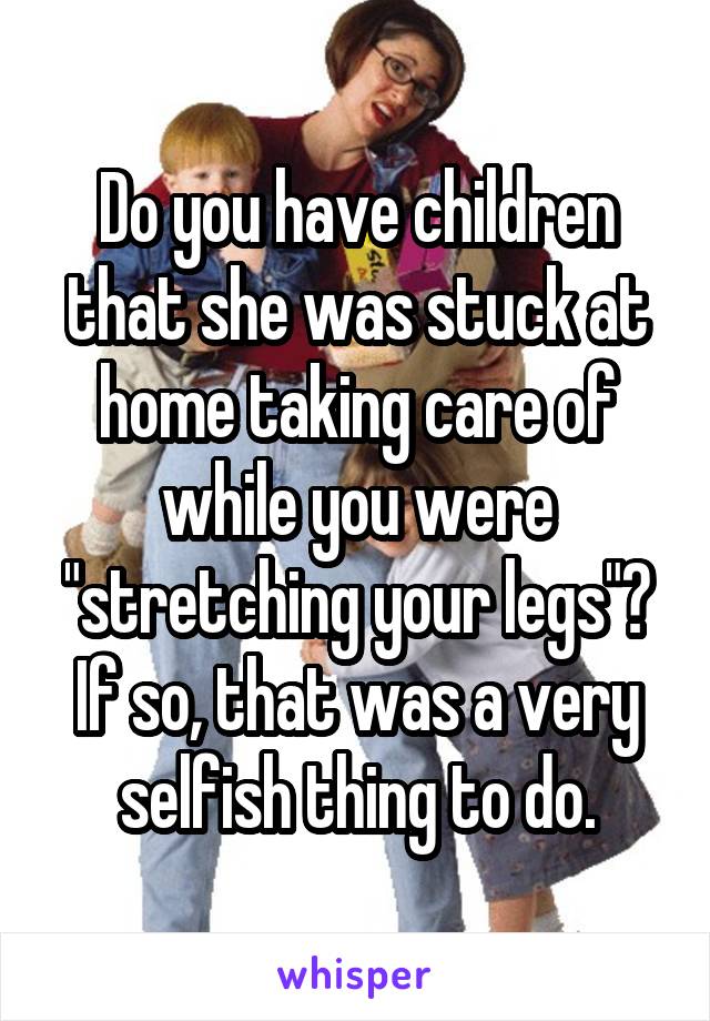 Do you have children that she was stuck at home taking care of while you were "stretching your legs"? If so, that was a very selfish thing to do.