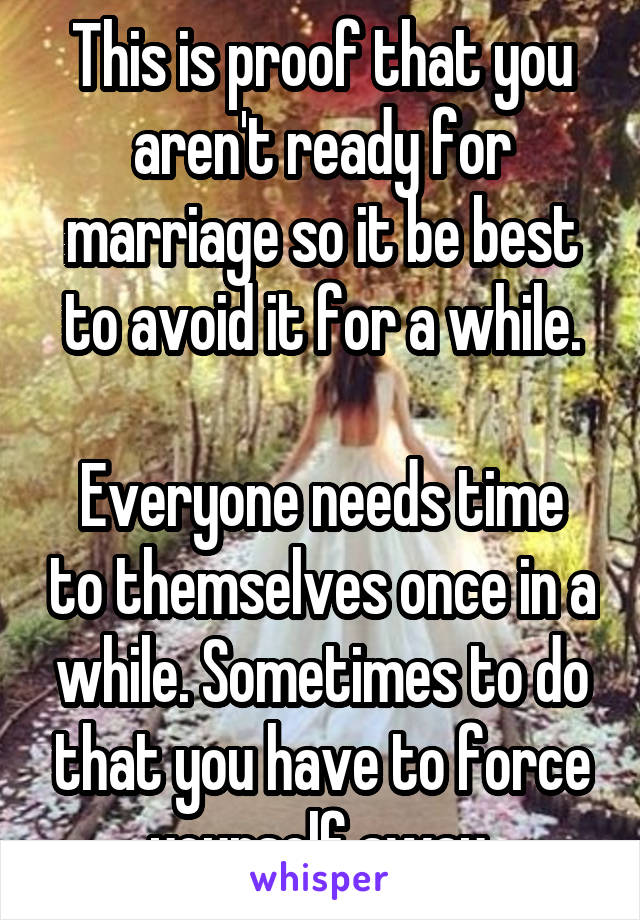 This is proof that you aren't ready for marriage so it be best to avoid it for a while.

Everyone needs time to themselves once in a while. Sometimes to do that you have to force yourself away.