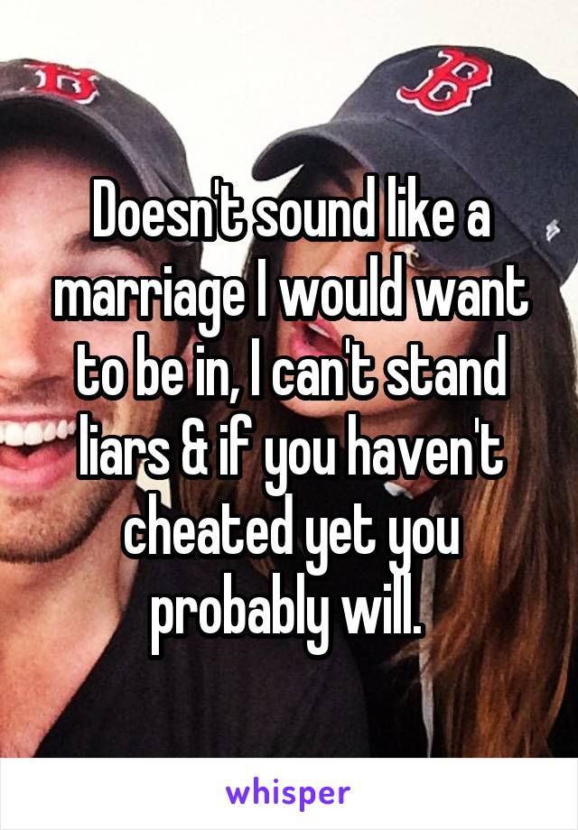 Doesn't sound like a marriage I would want to be in, I can't stand liars & if you haven't cheated yet you probably will. 