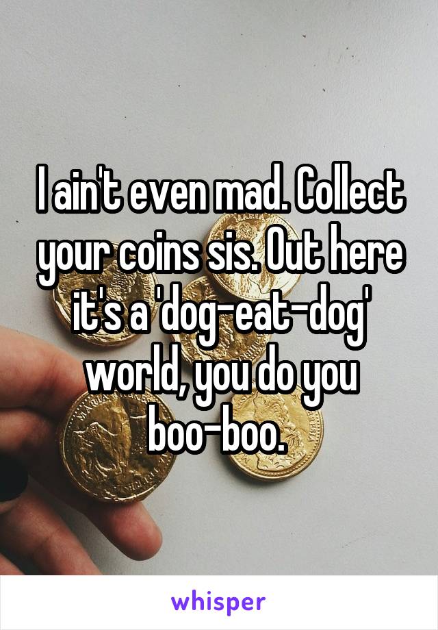 I ain't even mad. Collect your coins sis. Out here it's a 'dog-eat-dog' world, you do you boo-boo. 