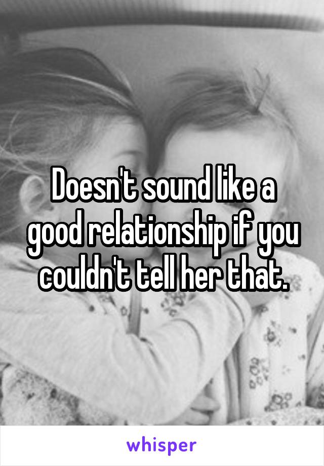 Doesn't sound like a good relationship if you couldn't tell her that.