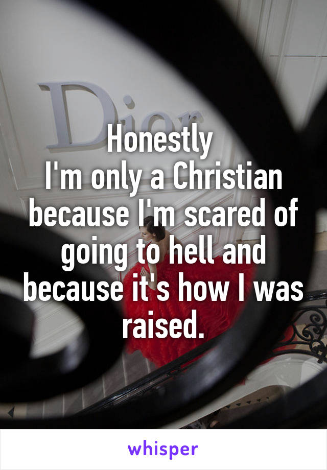 Honestly 
I'm only a Christian because I'm scared of going to hell and because it's how I was raised.