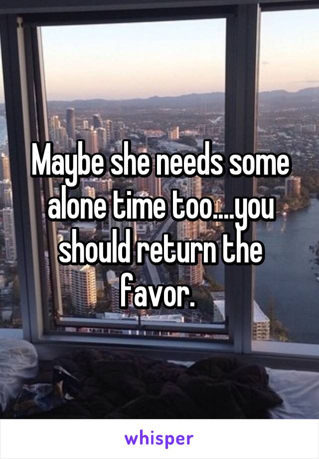 Maybe she needs some alone time too....you should return the favor. 