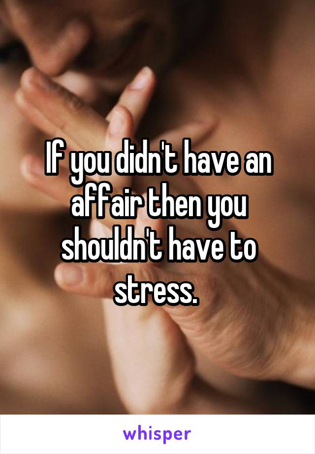 If you didn't have an affair then you shouldn't have to stress. 