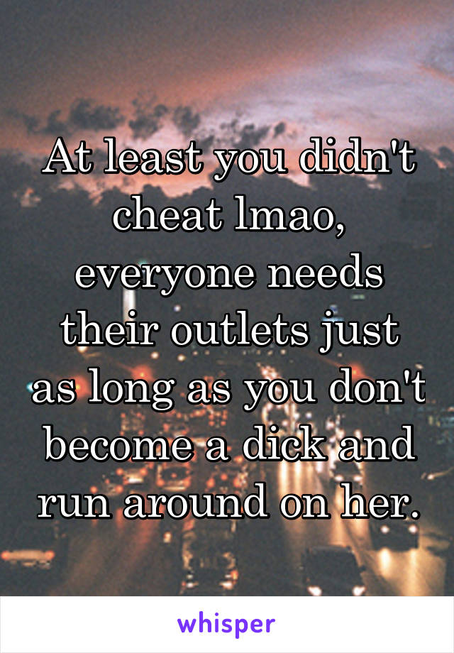 At least you didn't cheat lmao, everyone needs their outlets just as long as you don't become a dick and run around on her.