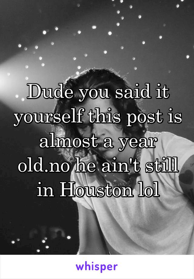 Dude you said it yourself this post is almost a year old.no he ain't still in Houston lol