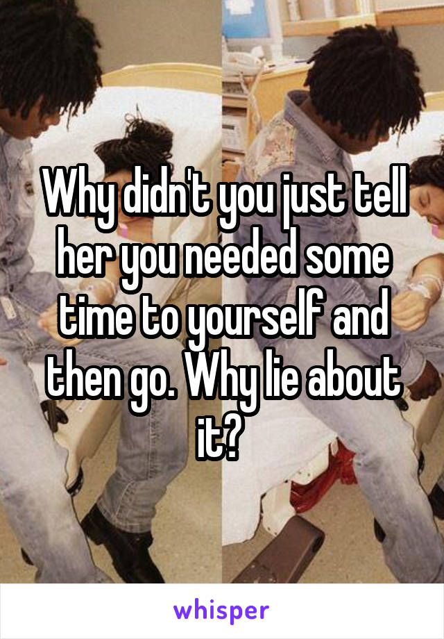 Why didn't you just tell her you needed some time to yourself and then go. Why lie about it? 