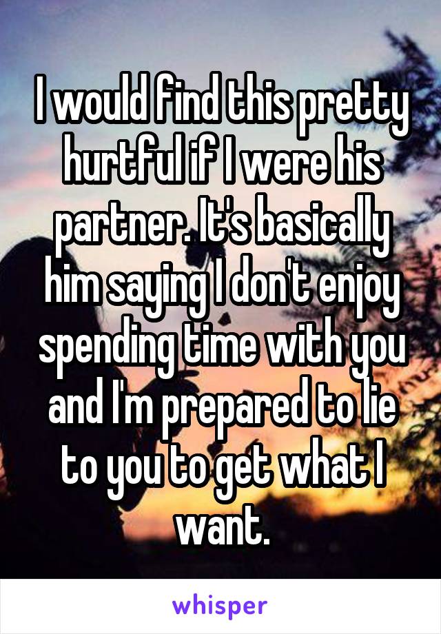 I would find this pretty hurtful if I were his partner. It's basically him saying I don't enjoy spending time with you and I'm prepared to lie to you to get what I want.