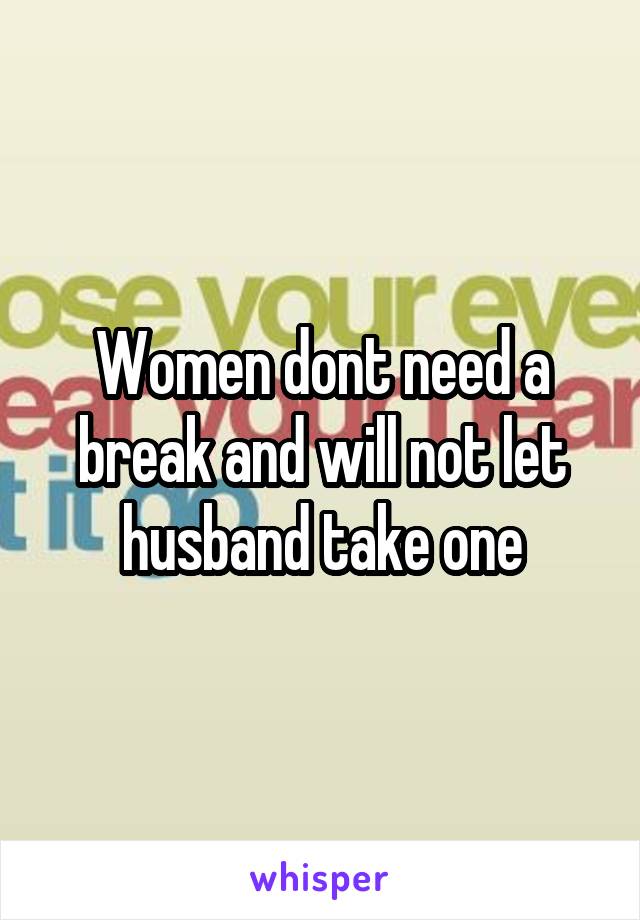 Women dont need a break and will not let husband take one