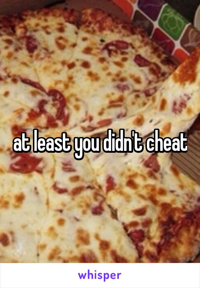 at least you didn't cheat