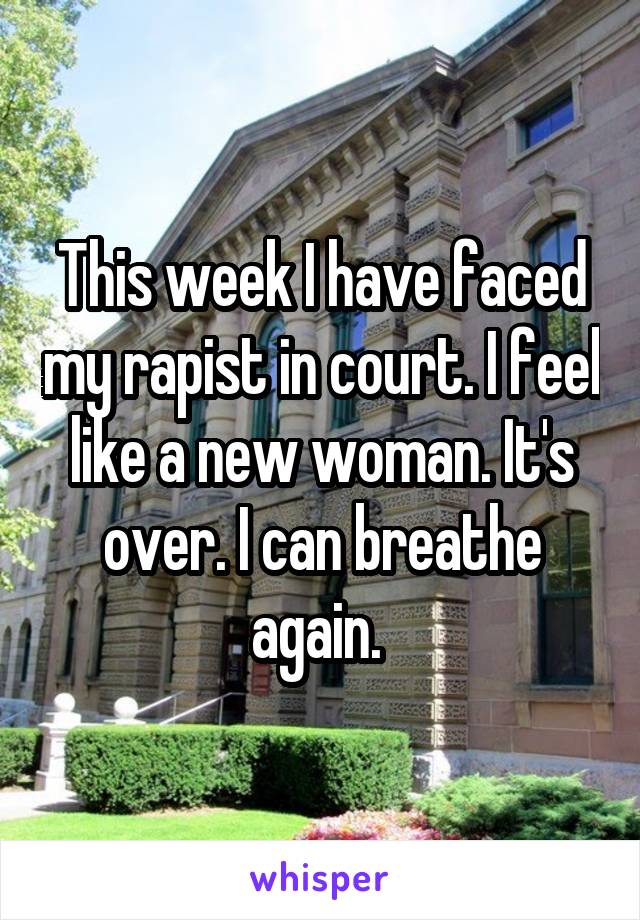 This week I have faced my rapist in court. I feel like a new woman. It's over. I can breathe again. 