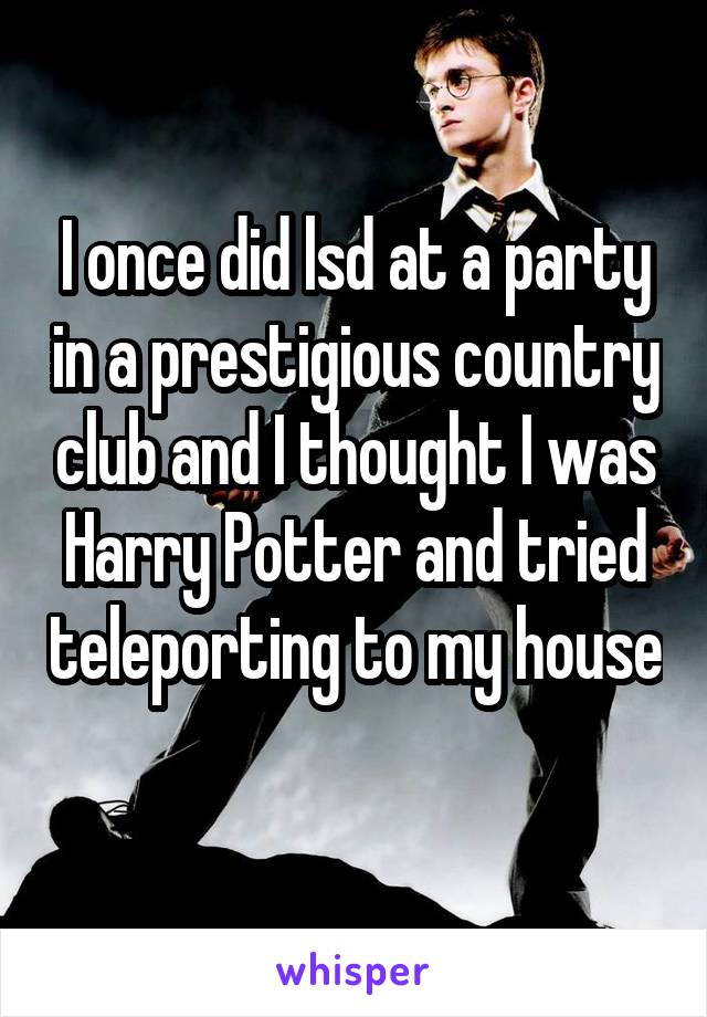 I once did lsd at a party in a prestigious country club and I thought I was Harry Potter and tried teleporting to my house 