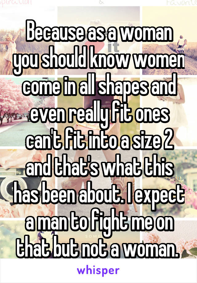 Because as a woman you should know women come in all shapes and even really fit ones can't fit into a size 2 and that's what this has been about. I expect a man to fight me on that but not a woman. 