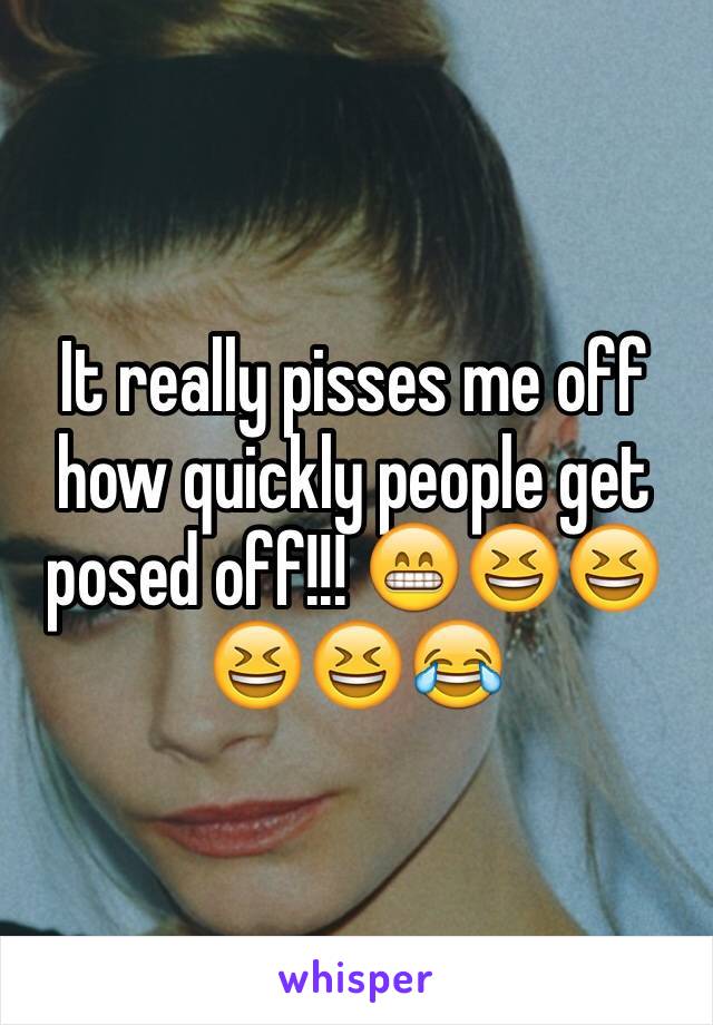 It really pisses me off how quickly people get posed off!!! 😁😆😆😆😆😂