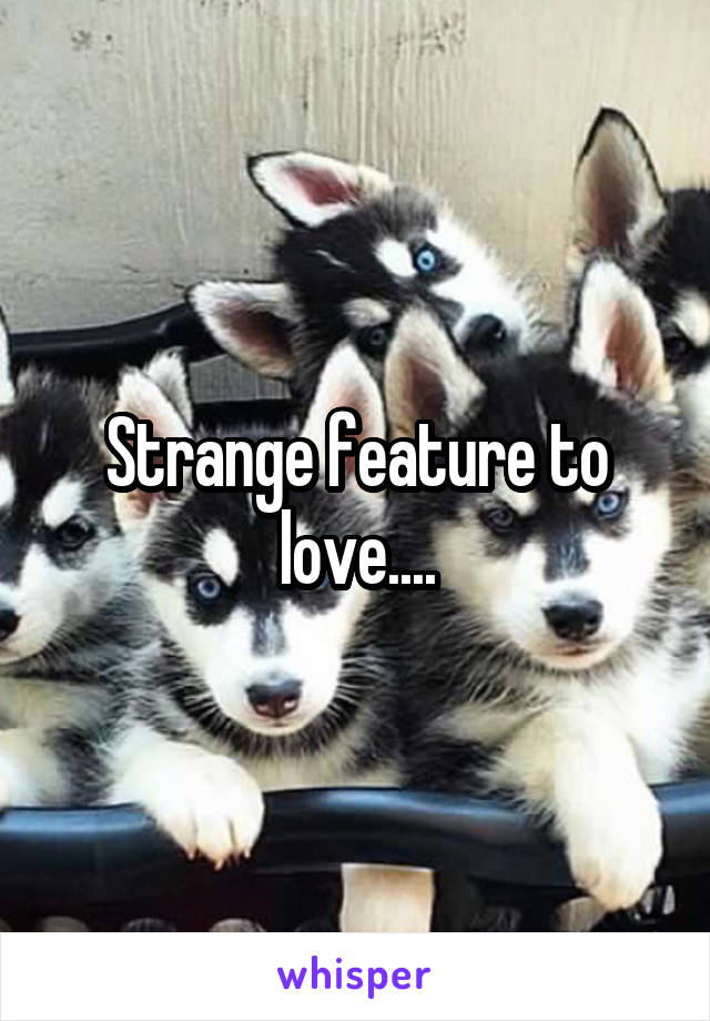 Strange feature to love....