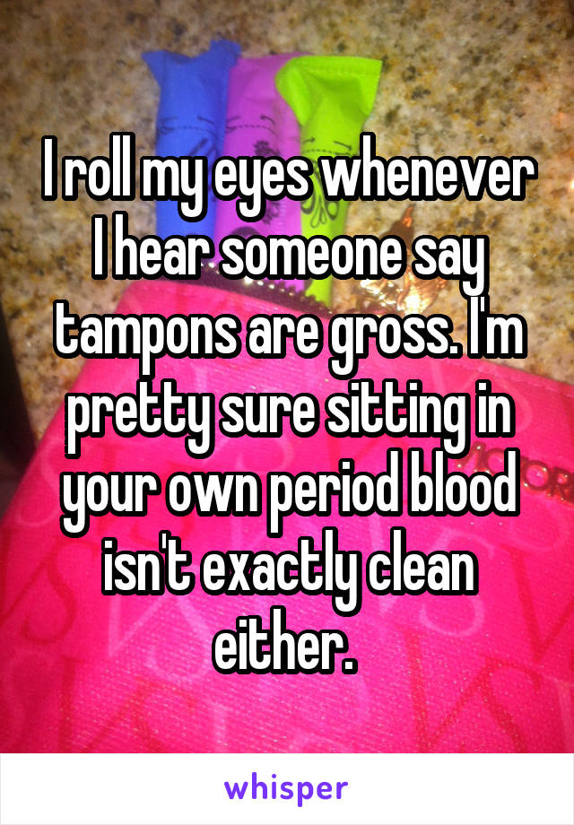 I roll my eyes whenever I hear someone say tampons are gross. I'm pretty sure sitting in your own period blood isn't exactly clean either. 