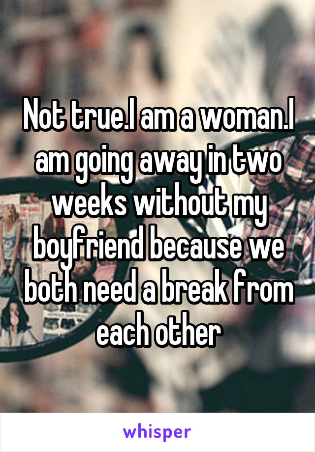 Not true.I am a woman.I am going away in two weeks without my boyfriend because we both need a break from each other