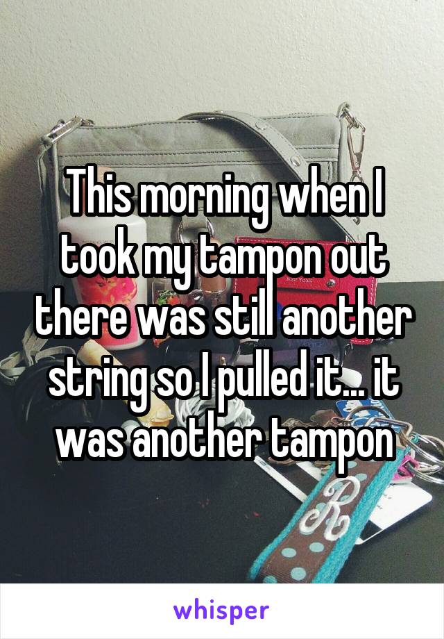 This morning when I took my tampon out there was still another string so I pulled it... it was another tampon