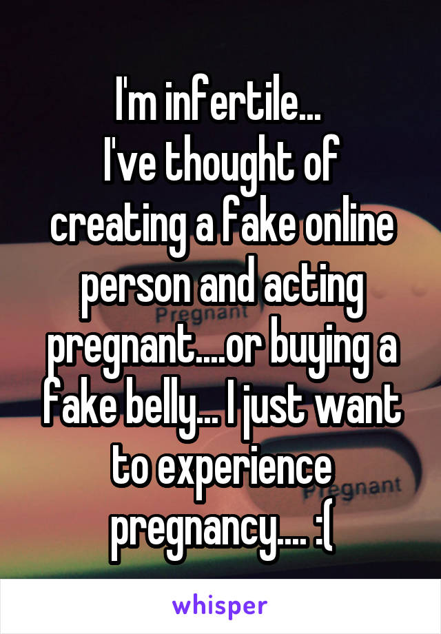 I'm infertile... 
I've thought of creating a fake online person and acting pregnant....or buying a fake belly... I just want to experience pregnancy.... :(