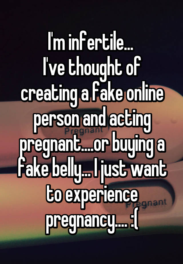 I'm infertile... 
I've thought of creating a fake online person and acting pregnant....or buying a fake belly... I just want to experience pregnancy.... :(