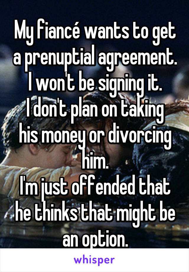 My fiancé wants to get a prenuptial agreement.
I won't be signing it.
I don't plan on taking his money or divorcing him.
I'm just offended that he thinks that might be an option.