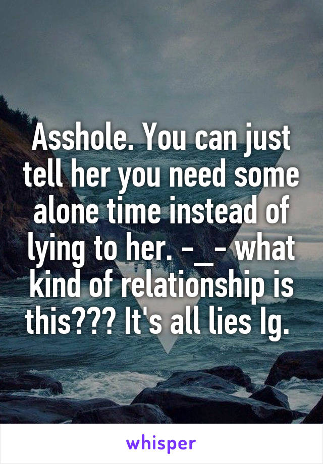 Asshole. You can just tell her you need some alone time instead of lying to her. -_- what kind of relationship is this??? It's all lies Ig. 