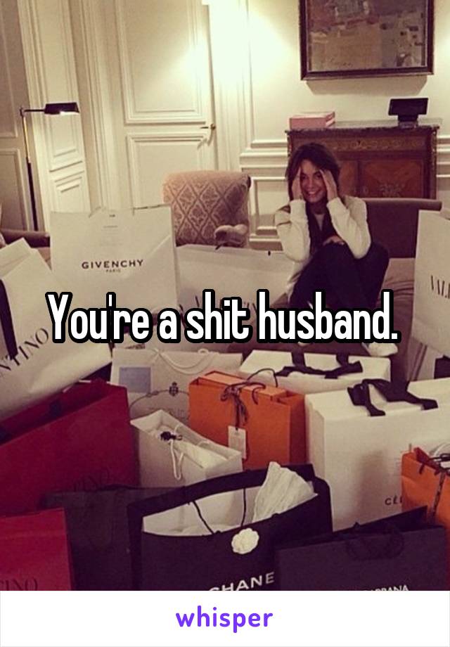 You're a shit husband. 