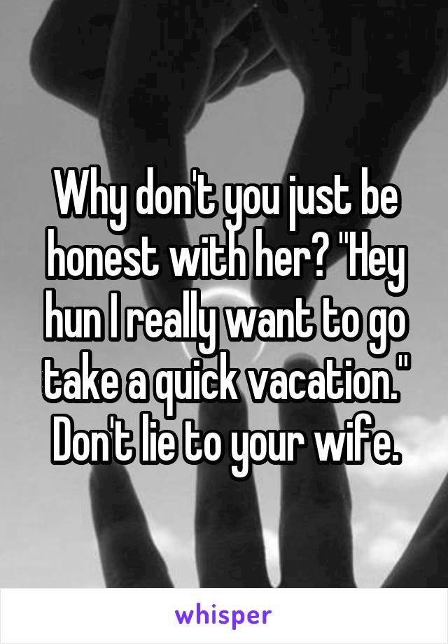 Why don't you just be honest with her? "Hey hun I really want to go take a quick vacation." Don't lie to your wife.